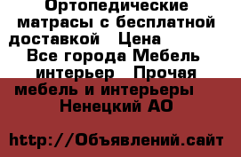 Ортопедические матрасы с бесплатной доставкой › Цена ­ 6 450 - Все города Мебель, интерьер » Прочая мебель и интерьеры   . Ненецкий АО